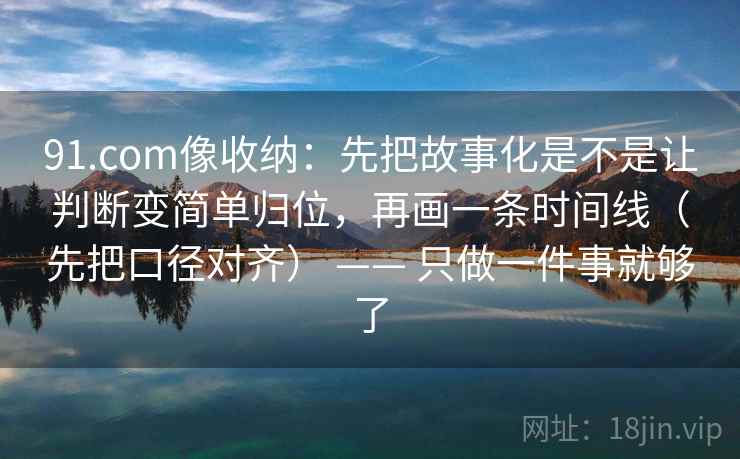 91.com像收纳：先把故事化是不是让判断变简单归位，再画一条时间线（先把口径对齐） —— 只做一件事就够了