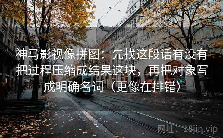 神马影视像拼图：先找这段话有没有把过程压缩成结果这块，再把对象写成明确名词（更像在排错）