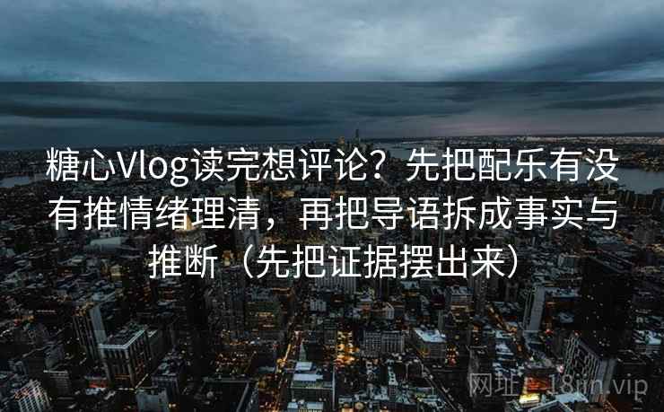 糖心Vlog读完想评论？先把配乐有没有推情绪理清，再把导语拆成事实与推断（先把证据摆出来）