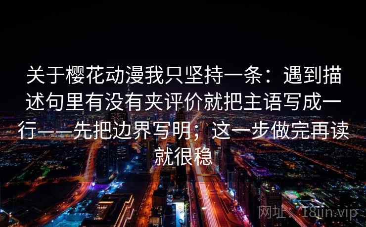 关于樱花动漫我只坚持一条：遇到描述句里有没有夹评价就把主语写成一行——先把边界写明；这一步做完再读就很稳