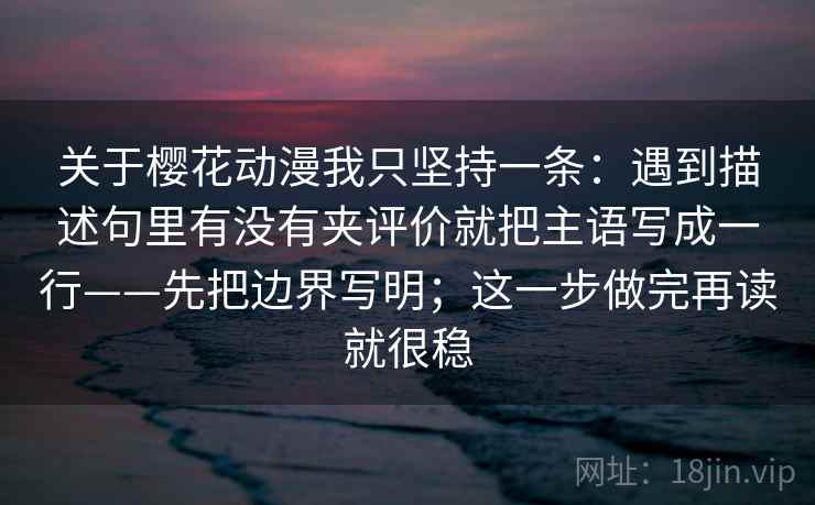 关于樱花动漫我只坚持一条：遇到描述句里有没有夹评价就把主语写成一行——先把边界写明；这一步做完再读就很稳