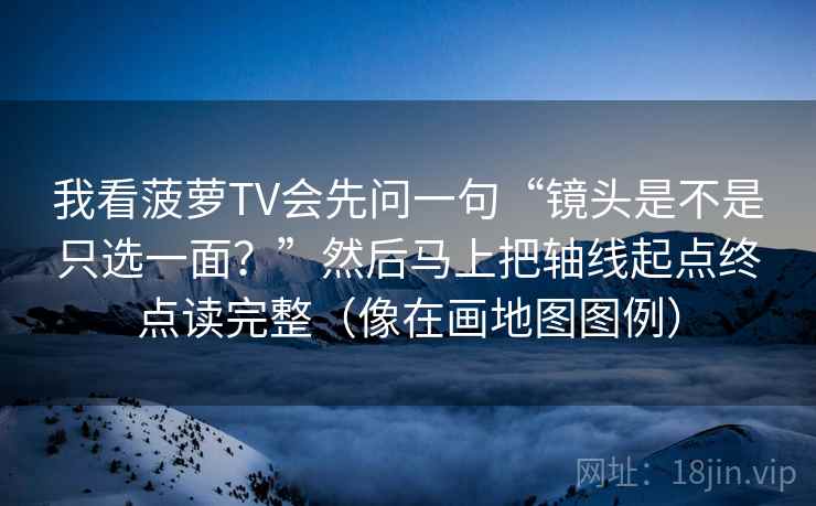 我看菠萝TV会先问一句“镜头是不是只选一面？”然后马上把轴线起点终点读完整（像在画地图图例）