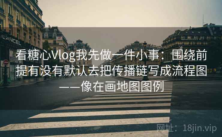 看糖心Vlog我先做一件小事：围绕前提有没有默认去把传播链写成流程图——像在画地图图例