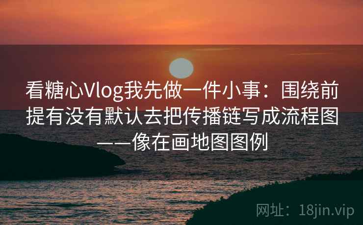 看糖心Vlog我先做一件小事：围绕前提有没有默认去把传播链写成流程图——像在画地图图例