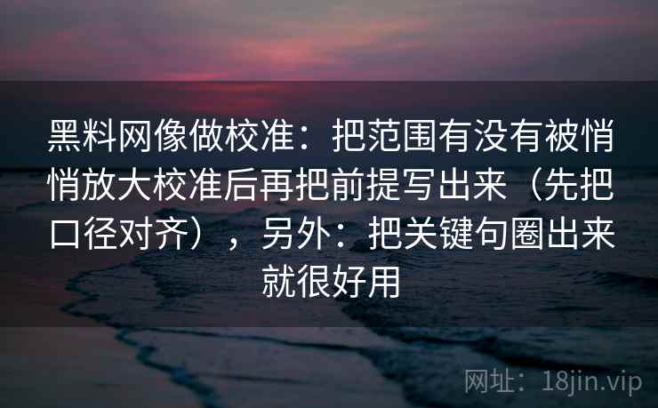 黑料网像做校准：把范围有没有被悄悄放大校准后再把前提写出来（先把口径对齐），另外：把关键句圈出来就很好用