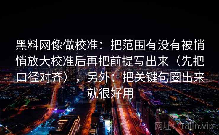黑料网像做校准：把范围有没有被悄悄放大校准后再把前提写出来（先把口径对齐），另外：把关键句圈出来就很好用