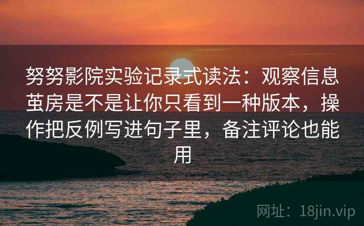 努努影院实验记录式读法：观察信息茧房是不是让你只看到一种版本，操作把反例写进句子里，备注评论也能用