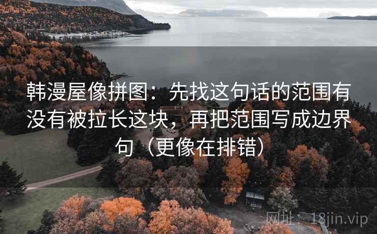 韩漫屋像拼图：先找这句话的范围有没有被拉长这块，再把范围写成边界句（更像在排错）