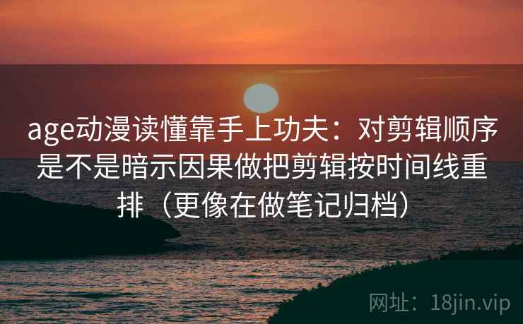 age动漫读懂靠手上功夫：对剪辑顺序是不是暗示因果做把剪辑按时间线重排（更像在做笔记归档）