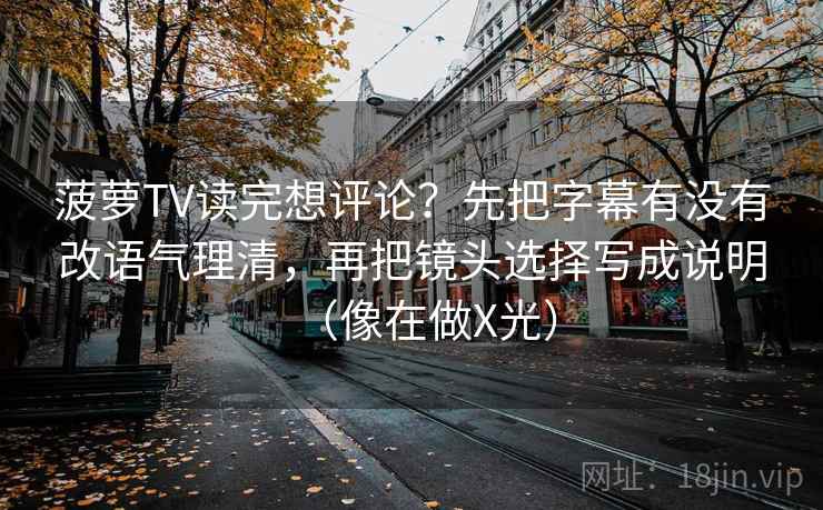 菠萝TV读完想评论？先把字幕有没有改语气理清，再把镜头选择写成说明（像在做X光）