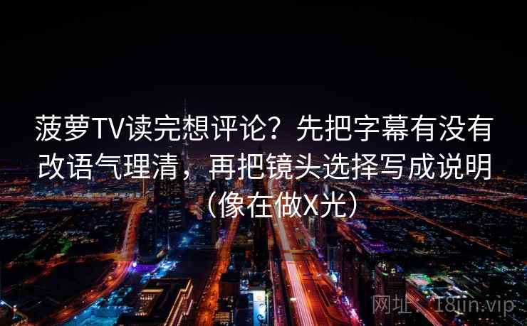 菠萝TV读完想评论？先把字幕有没有改语气理清，再把镜头选择写成说明（像在做X光）