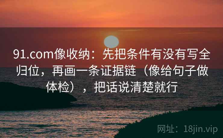 91.com像收纳：先把条件有没有写全归位，再画一条证据链（像给句子做体检），把话说清楚就行