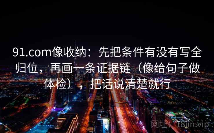 91.com像收纳：先把条件有没有写全归位，再画一条证据链（像给句子做体检），把话说清楚就行