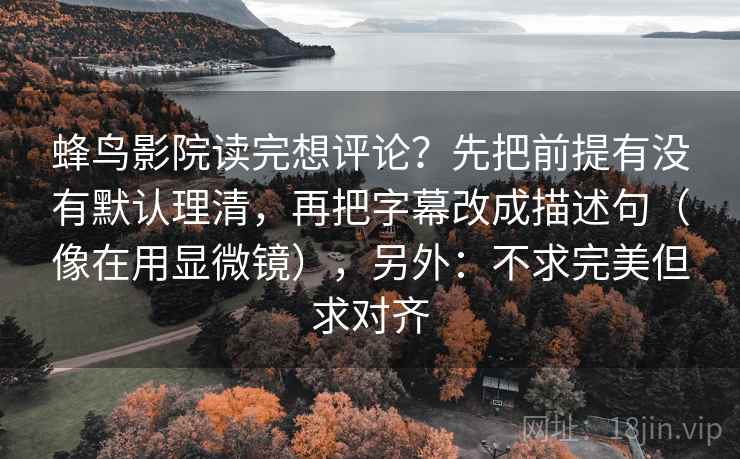 蜂鸟影院读完想评论？先把前提有没有默认理清，再把字幕改成描述句（像在用显微镜），另外：不求完美但求对齐