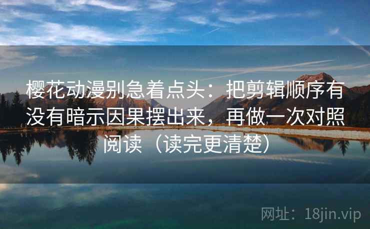 樱花动漫别急着点头：把剪辑顺序有没有暗示因果摆出来，再做一次对照阅读（读完更清楚）